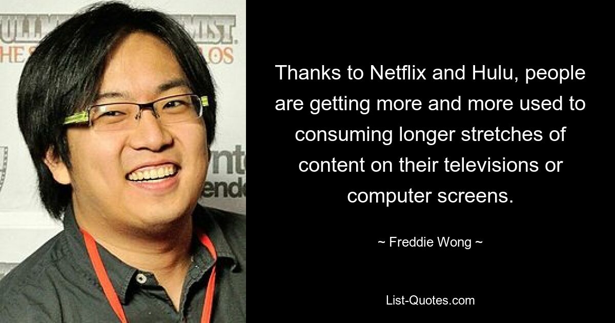 Thanks to Netflix and Hulu, people are getting more and more used to consuming longer stretches of content on their televisions or computer screens. — © Freddie Wong