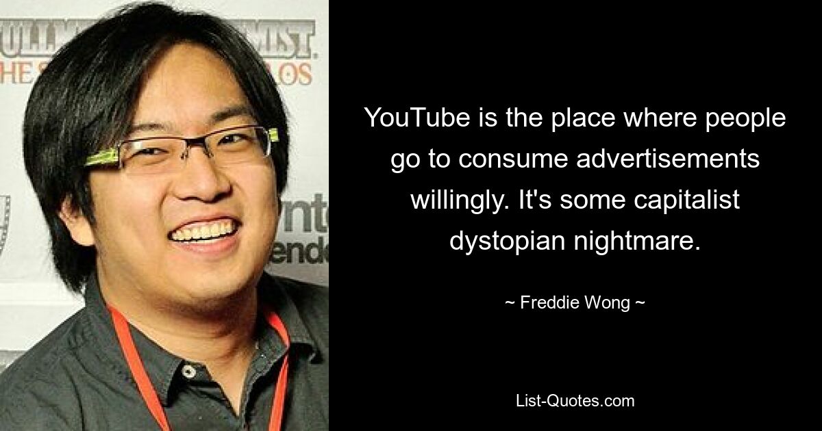 YouTube is the place where people go to consume advertisements willingly. It's some capitalist dystopian nightmare. — © Freddie Wong