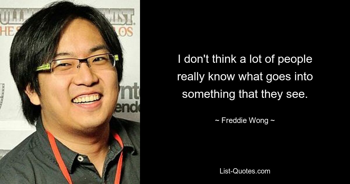 I don't think a lot of people really know what goes into something that they see. — © Freddie Wong