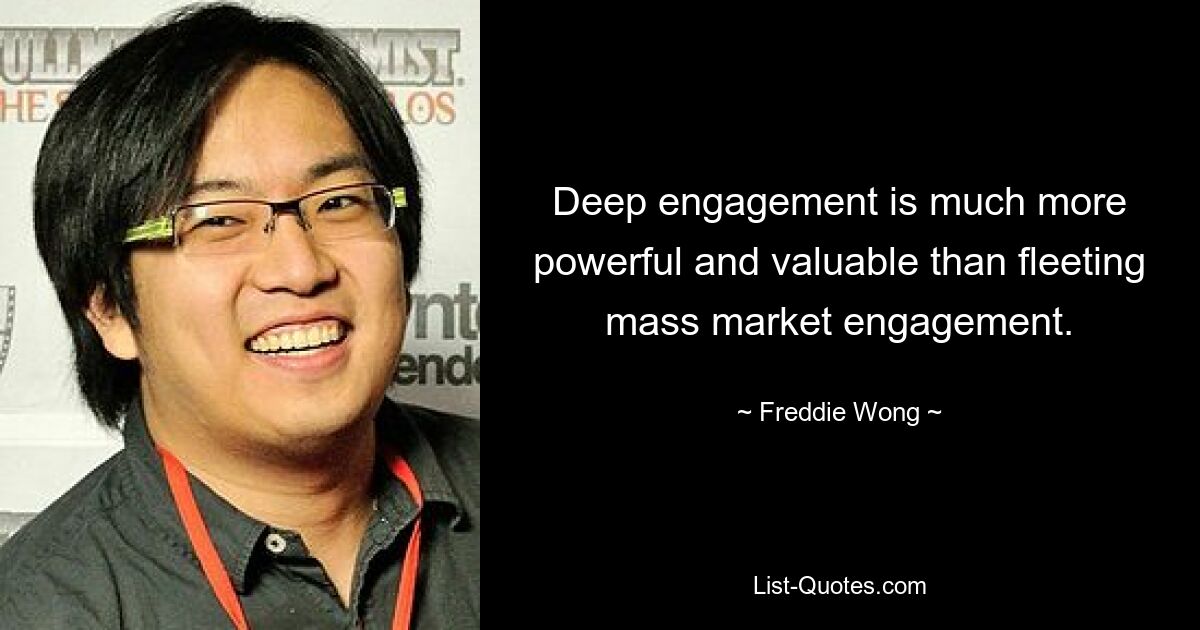 Deep engagement is much more powerful and valuable than fleeting mass market engagement. — © Freddie Wong