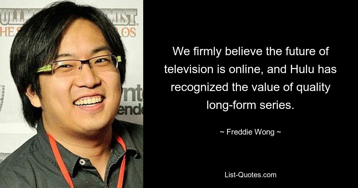 We firmly believe the future of television is online, and Hulu has recognized the value of quality long-form series. — © Freddie Wong