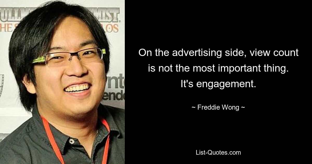 On the advertising side, view count is not the most important thing. It's engagement. — © Freddie Wong