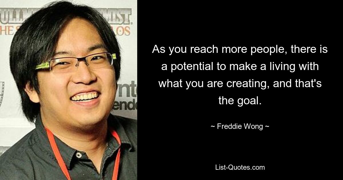 As you reach more people, there is a potential to make a living with what you are creating, and that's the goal. — © Freddie Wong