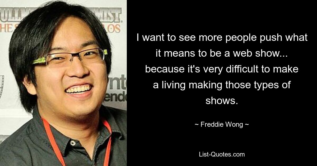 I want to see more people push what it means to be a web show... because it's very difficult to make a living making those types of shows. — © Freddie Wong