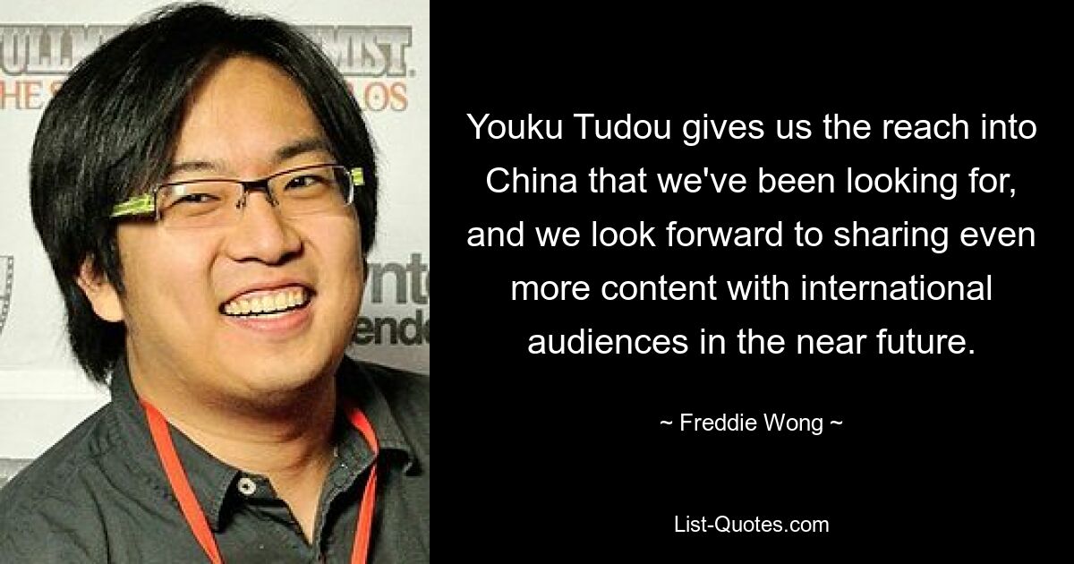 Youku Tudou gives us the reach into China that we've been looking for, and we look forward to sharing even more content with international audiences in the near future. — © Freddie Wong