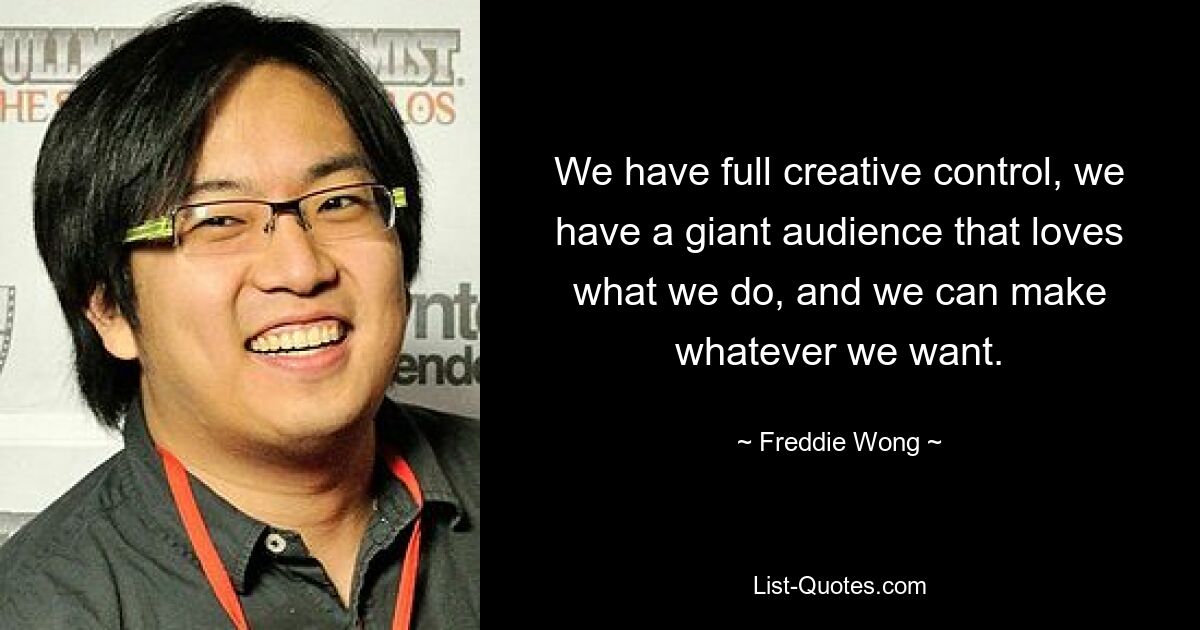 We have full creative control, we have a giant audience that loves what we do, and we can make whatever we want. — © Freddie Wong