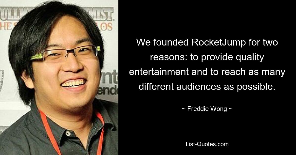 We founded RocketJump for two reasons: to provide quality entertainment and to reach as many different audiences as possible. — © Freddie Wong