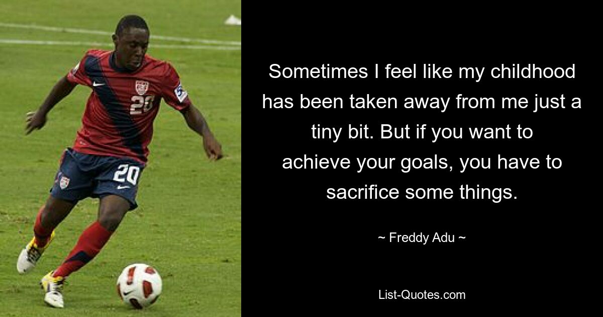 Sometimes I feel like my childhood has been taken away from me just a tiny bit. But if you want to achieve your goals, you have to sacrifice some things. — © Freddy Adu