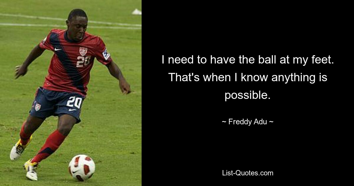 I need to have the ball at my feet. That's when I know anything is possible. — © Freddy Adu