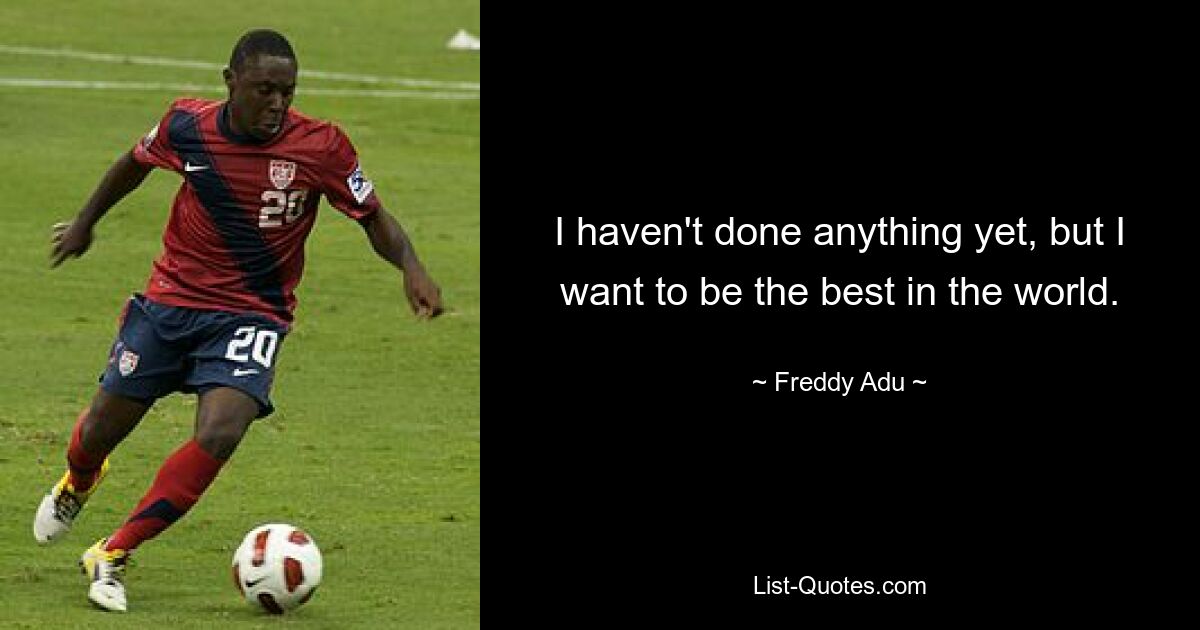 I haven't done anything yet, but I want to be the best in the world. — © Freddy Adu