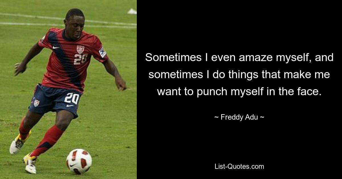 Sometimes I even amaze myself, and sometimes I do things that make me want to punch myself in the face. — © Freddy Adu