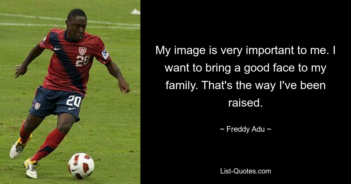 My image is very important to me. I want to bring a good face to my family. That's the way I've been raised. — © Freddy Adu