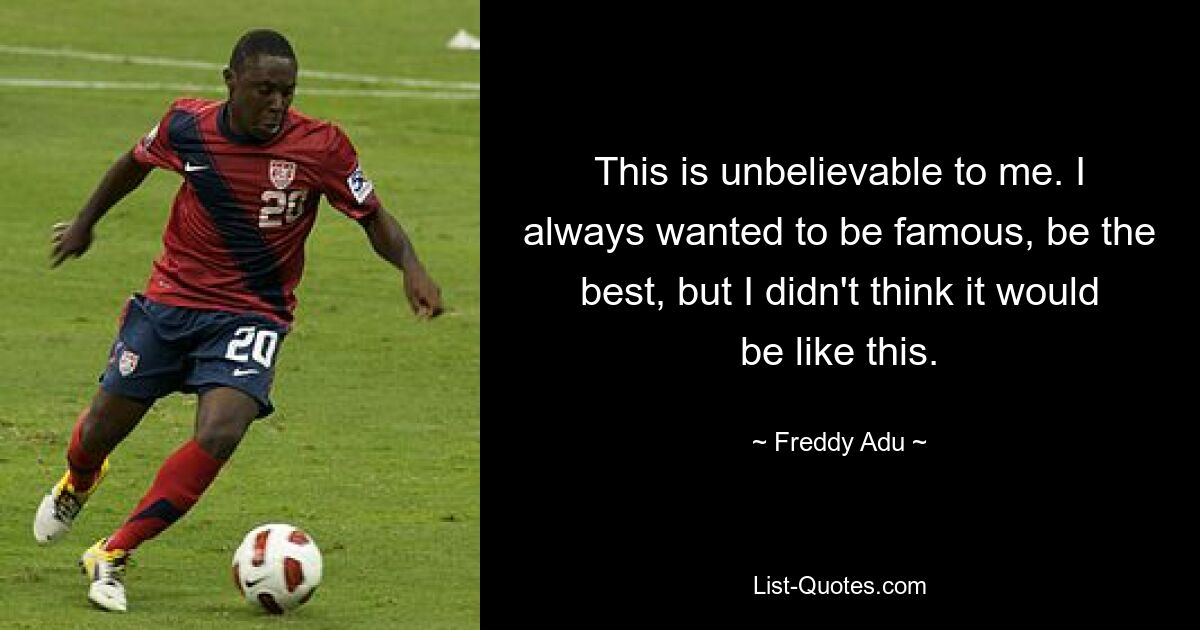 This is unbelievable to me. I always wanted to be famous, be the best, but I didn't think it would be like this. — © Freddy Adu