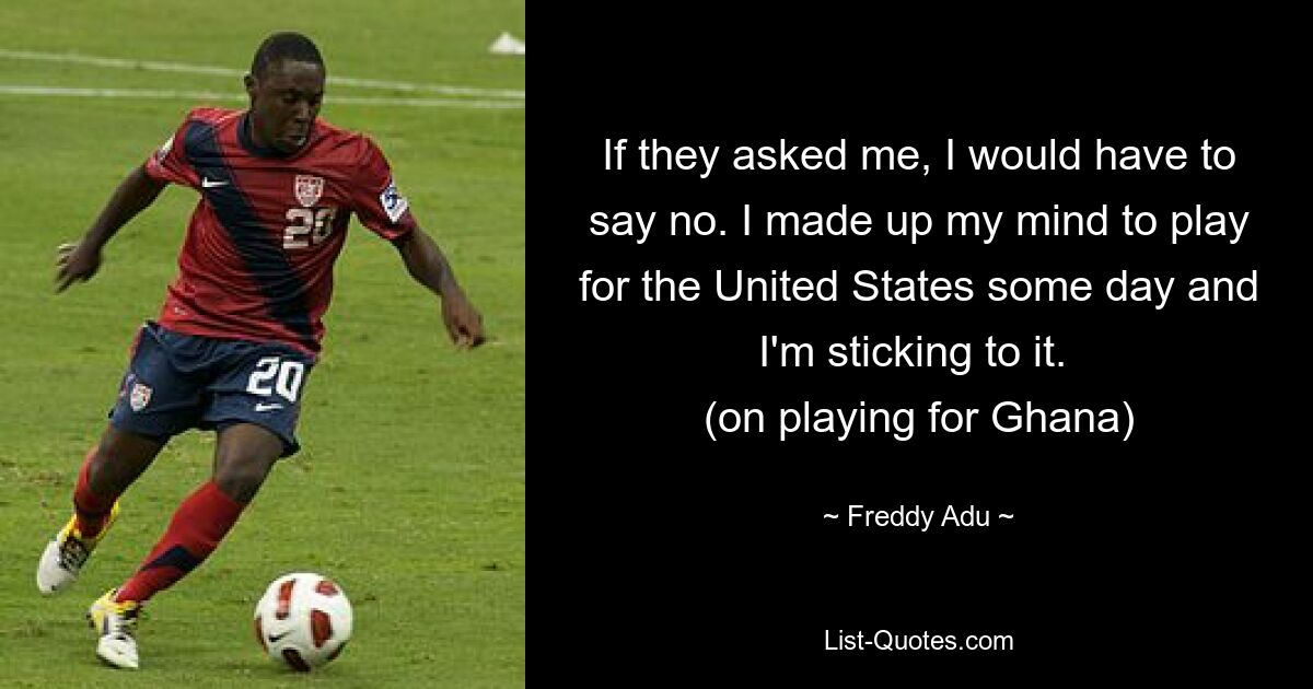 If they asked me, I would have to say no. I made up my mind to play for the United States some day and I'm sticking to it. 
(on playing for Ghana) — © Freddy Adu