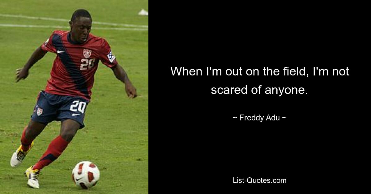 When I'm out on the field, I'm not scared of anyone. — © Freddy Adu