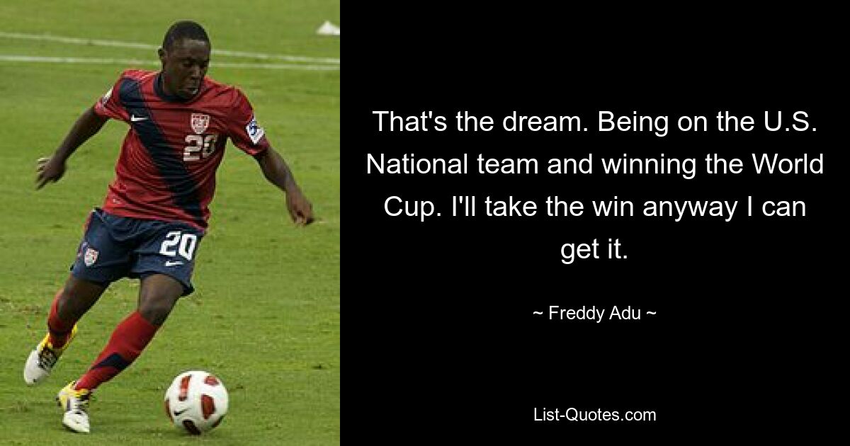 That's the dream. Being on the U.S. National team and winning the World Cup. I'll take the win anyway I can get it. — © Freddy Adu