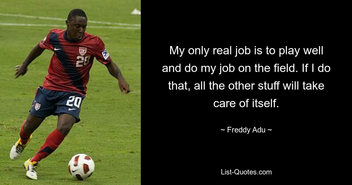 My only real job is to play well and do my job on the field. If I do that, all the other stuff will take care of itself. — © Freddy Adu