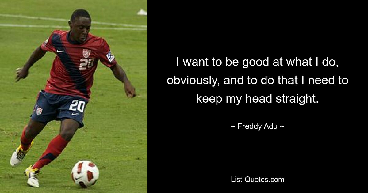 I want to be good at what I do, obviously, and to do that I need to keep my head straight. — © Freddy Adu