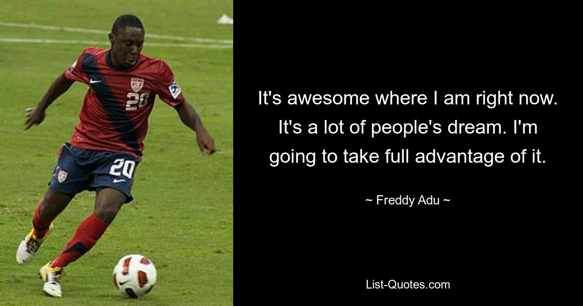 It's awesome where I am right now. It's a lot of people's dream. I'm going to take full advantage of it. — © Freddy Adu