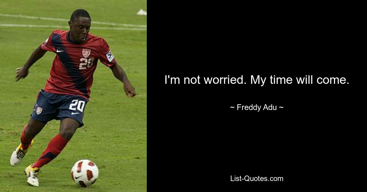 I'm not worried. My time will come. — © Freddy Adu