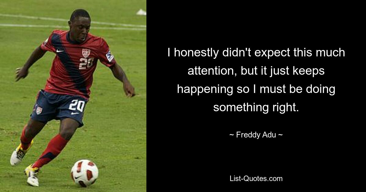 I honestly didn't expect this much attention, but it just keeps happening so I must be doing something right. — © Freddy Adu