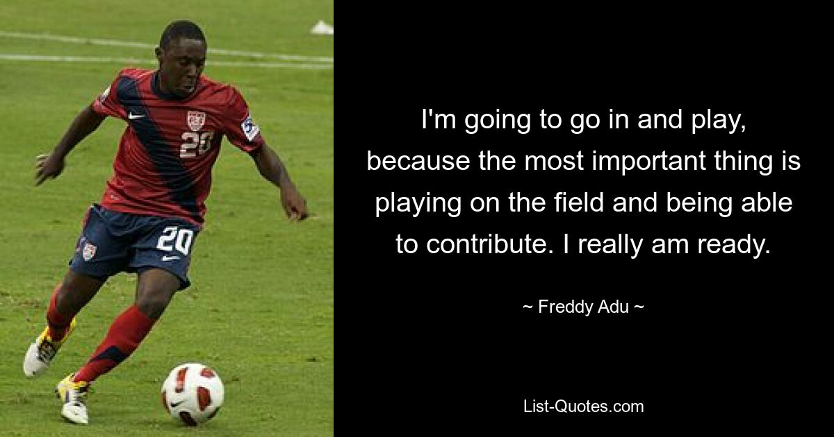 I'm going to go in and play, because the most important thing is playing on the field and being able to contribute. I really am ready. — © Freddy Adu