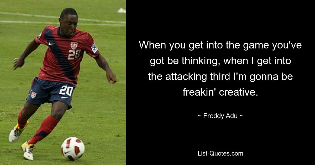 When you get into the game you've got be thinking, when I get into the attacking third I'm gonna be freakin' creative. — © Freddy Adu