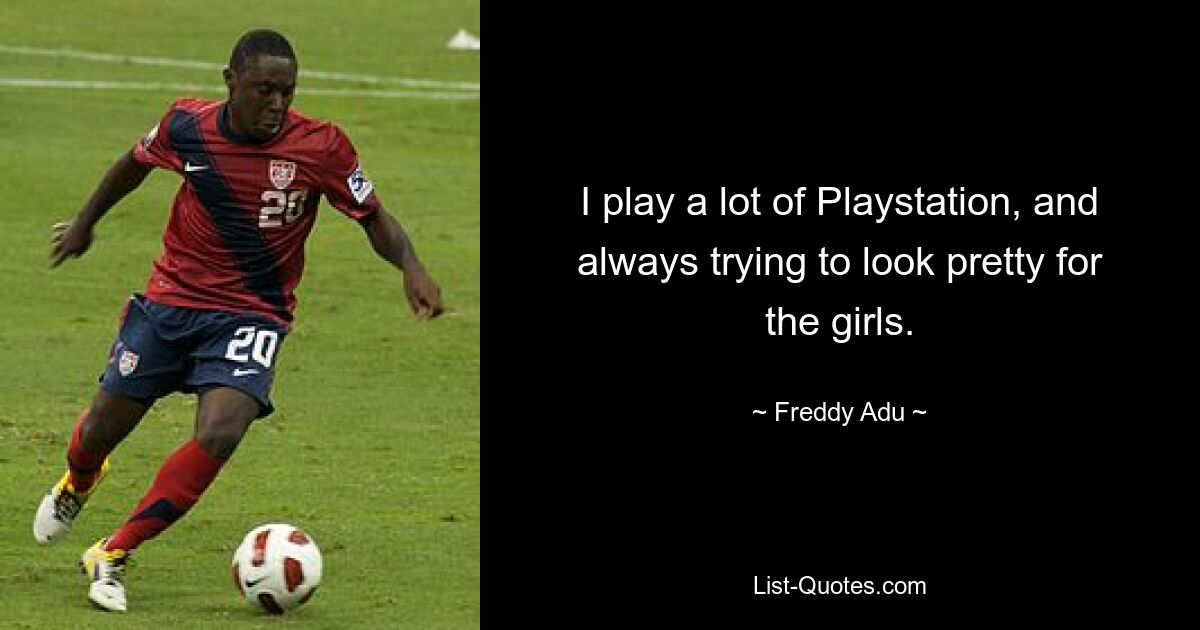 I play a lot of Playstation, and always trying to look pretty for the girls. — © Freddy Adu