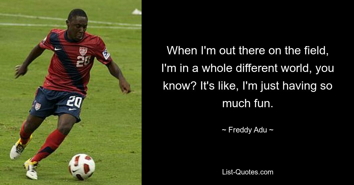 When I'm out there on the field, I'm in a whole different world, you know? It's like, I'm just having so much fun. — © Freddy Adu