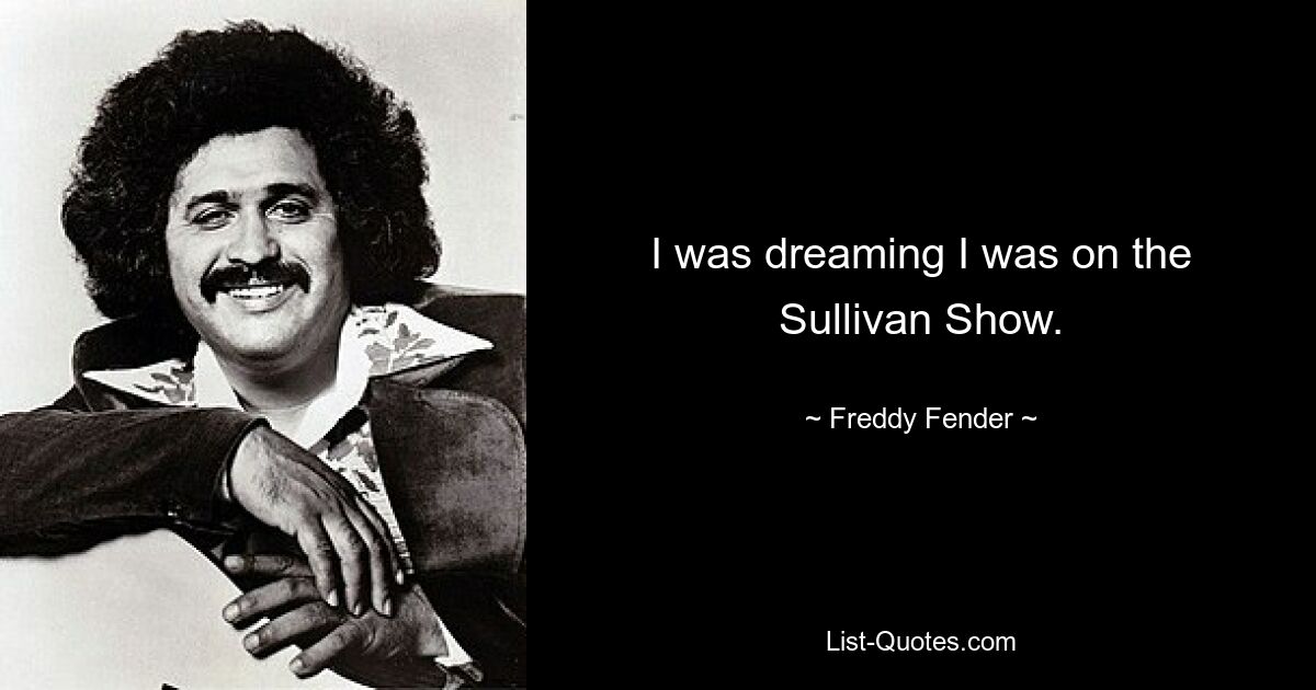 I was dreaming I was on the Sullivan Show. — © Freddy Fender