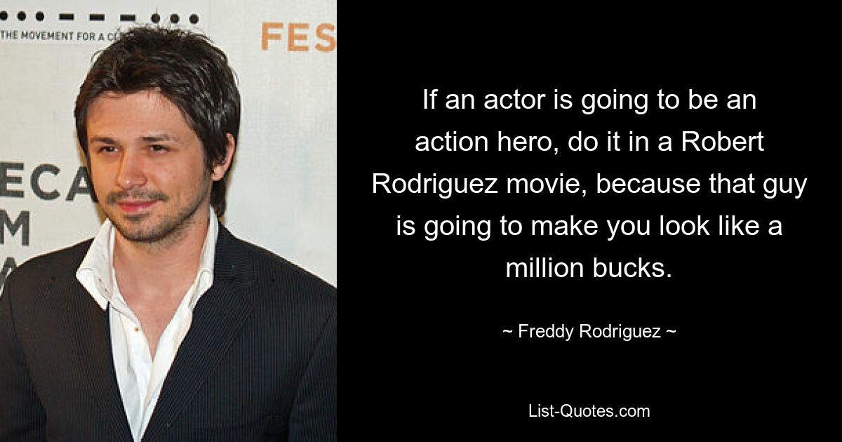 If an actor is going to be an action hero, do it in a Robert Rodriguez movie, because that guy is going to make you look like a million bucks. — © Freddy Rodriguez