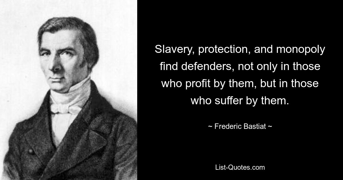 Slavery, protection, and monopoly find defenders, not only in those who profit by them, but in those who suffer by them. — © Frederic Bastiat