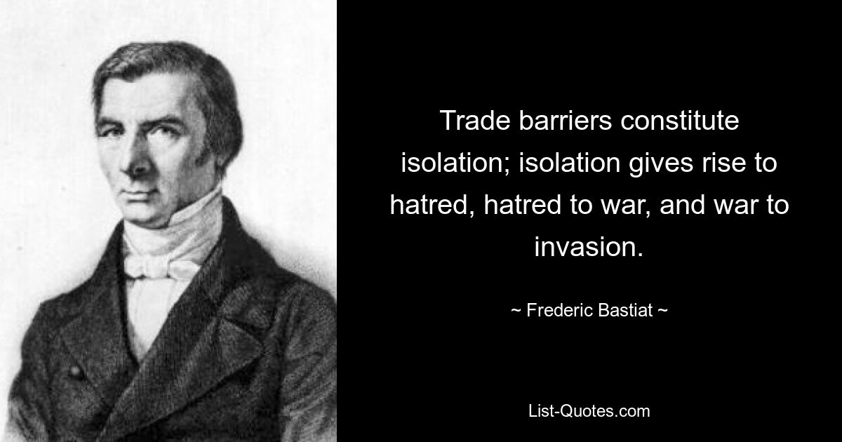 Trade barriers constitute isolation; isolation gives rise to hatred, hatred to war, and war to invasion. — © Frederic Bastiat