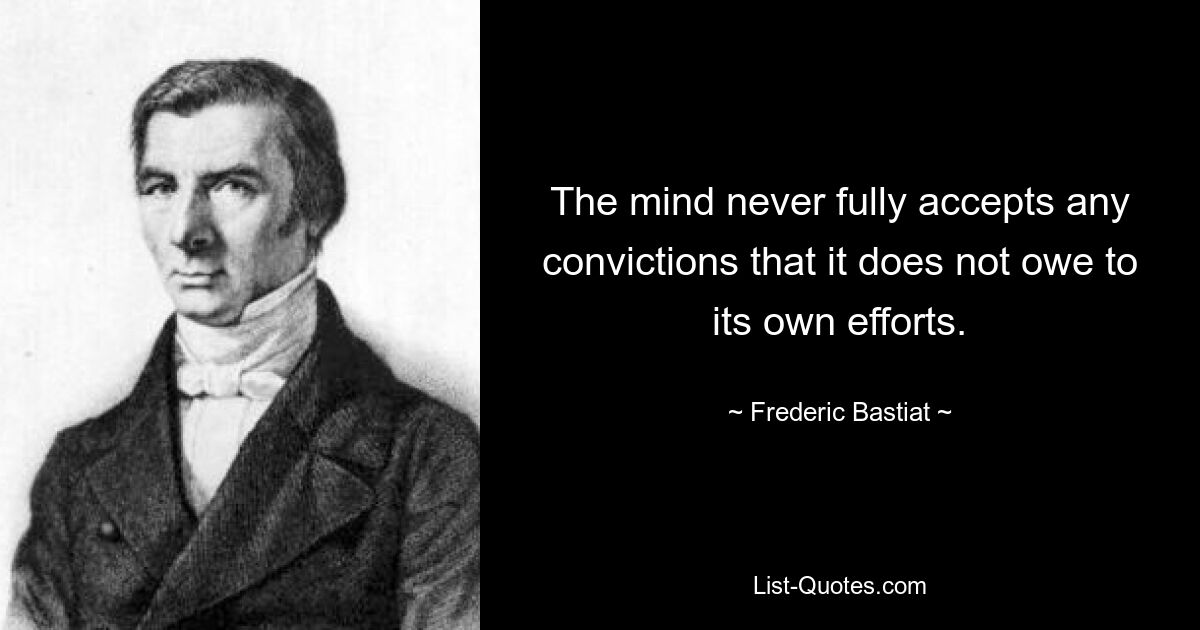 The mind never fully accepts any convictions that it does not owe to its own efforts. — © Frederic Bastiat