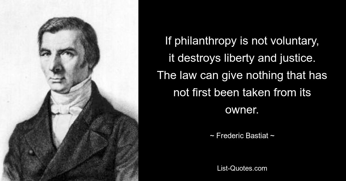 If philanthropy is not voluntary, it destroys liberty and justice. The law can give nothing that has not first been taken from its owner. — © Frederic Bastiat