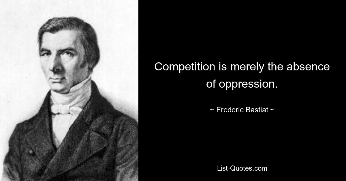 Competition is merely the absence of oppression. — © Frederic Bastiat