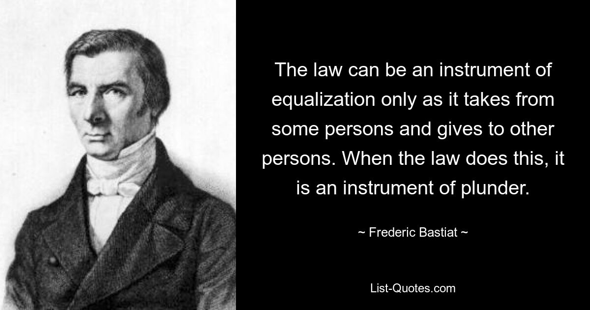 The law can be an instrument of equalization only as it takes from some persons and gives to other persons. When the law does this, it is an instrument of plunder. — © Frederic Bastiat