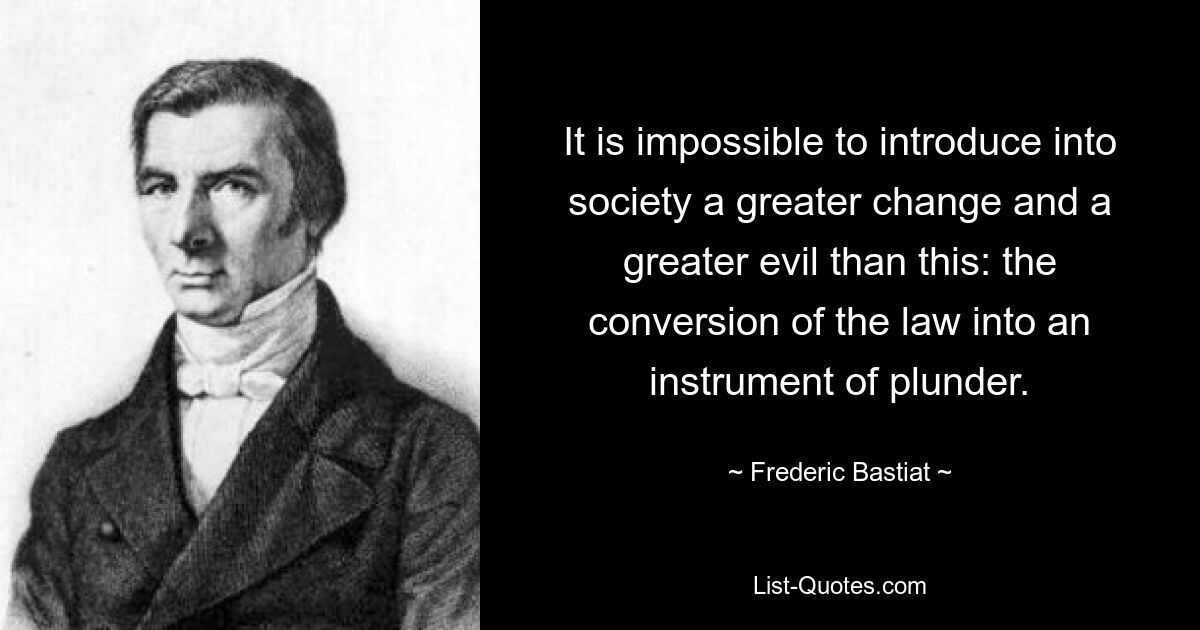 It is impossible to introduce into society a greater change and a greater evil than this: the conversion of the law into an instrument of plunder. — © Frederic Bastiat