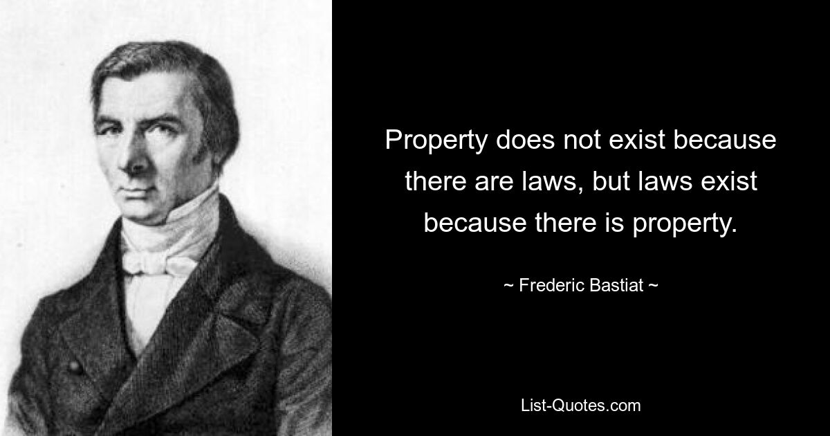 Property does not exist because there are laws, but laws exist because there is property. — © Frederic Bastiat