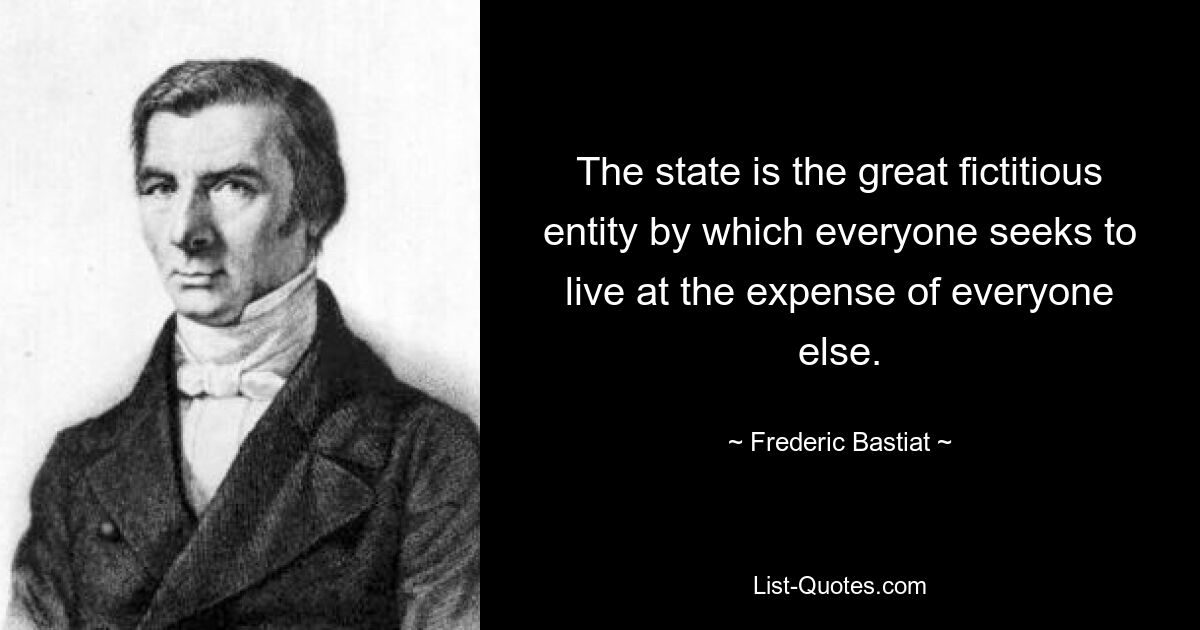 Государство — это великая фиктивная сущность, посредством которой каждый стремится жить за счет всех остальных. — © Фредерик Бастиа 