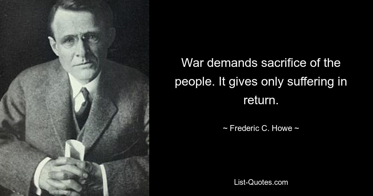 War demands sacrifice of the people. It gives only suffering in return. — © Frederic C. Howe