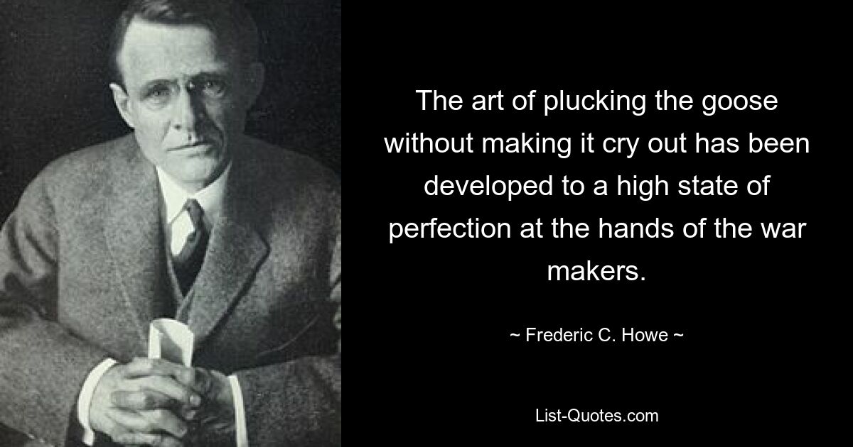 The art of plucking the goose without making it cry out has been developed to a high state of perfection at the hands of the war makers. — © Frederic C. Howe