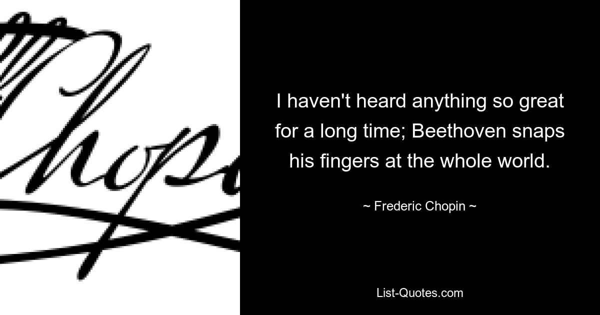 I haven't heard anything so great for a long time; Beethoven snaps his fingers at the whole world. — © Frederic Chopin