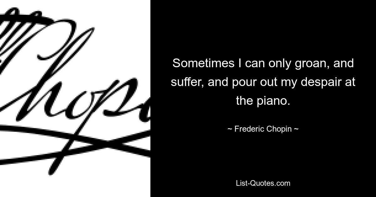 Sometimes I can only groan, and suffer, and pour out my despair at the piano. — © Frederic Chopin