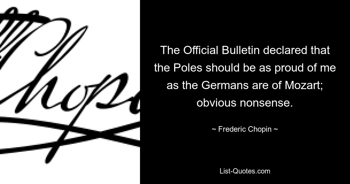 The Official Bulletin declared that the Poles should be as proud of me as the Germans are of Mozart; obvious nonsense. — © Frederic Chopin