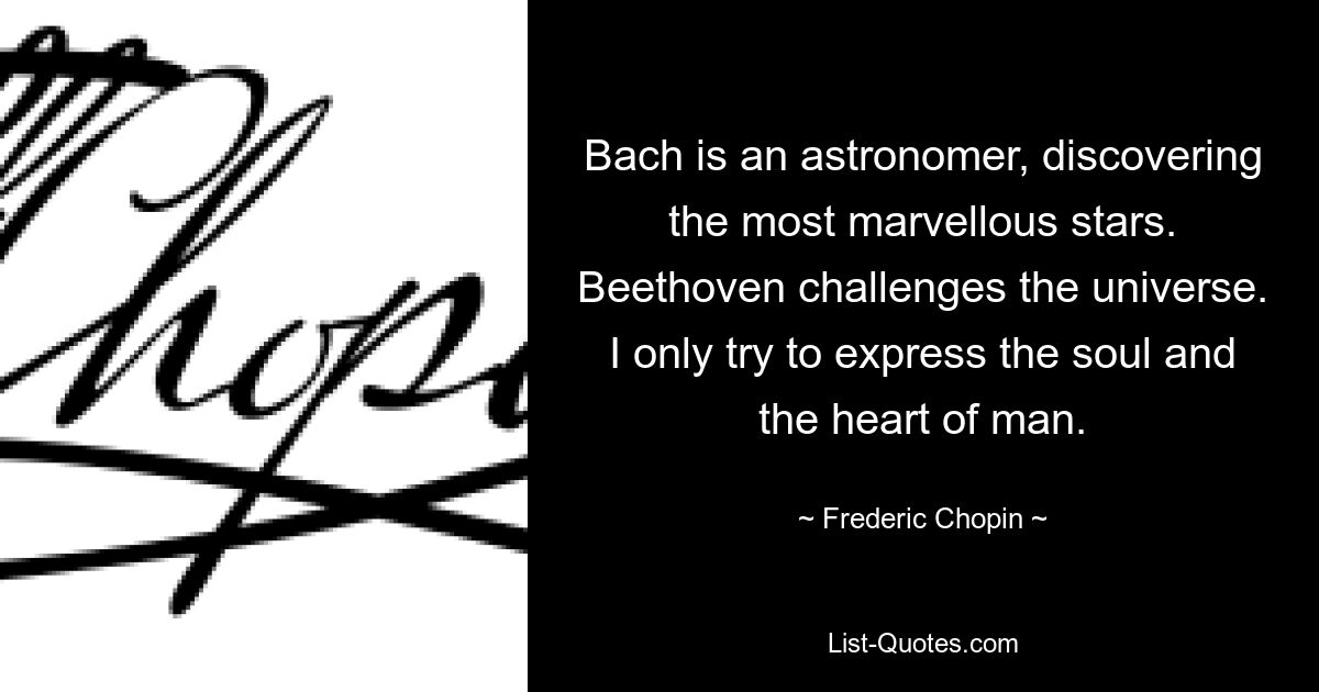 Bach ist ein Astronom, der die wunderbarsten Sterne entdeckt. Beethoven fordert das Universum heraus. Ich versuche nur, die Seele und das Herz des Menschen auszudrücken. — © Frédéric Chopin 