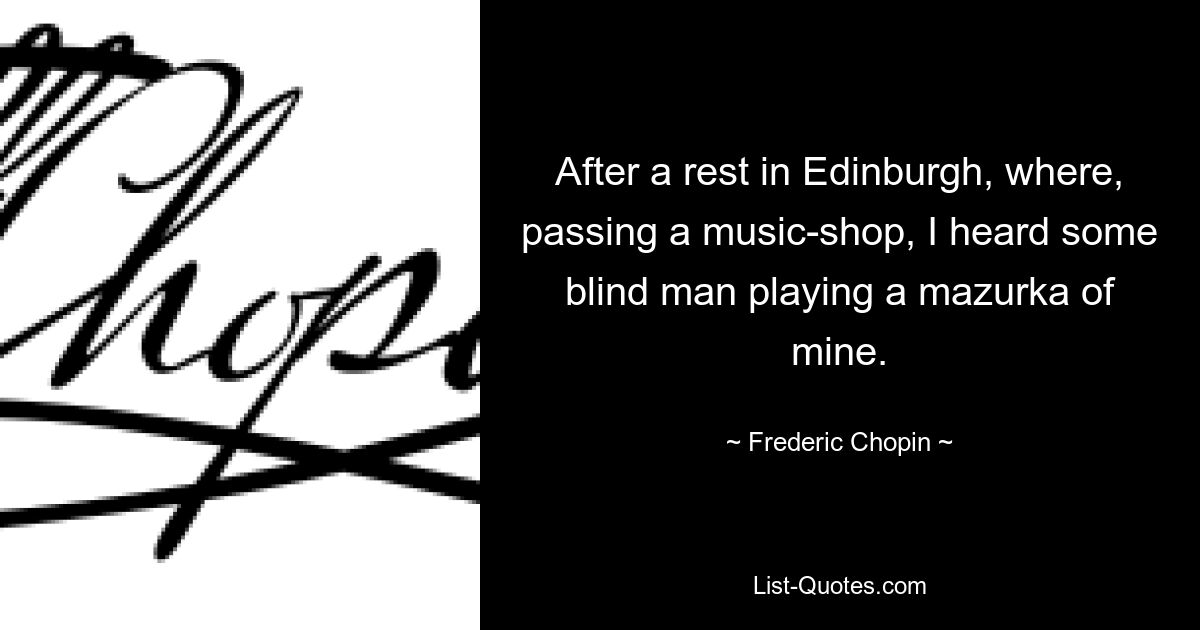 After a rest in Edinburgh, where, passing a music-shop, I heard some blind man playing a mazurka of mine. — © Frederic Chopin