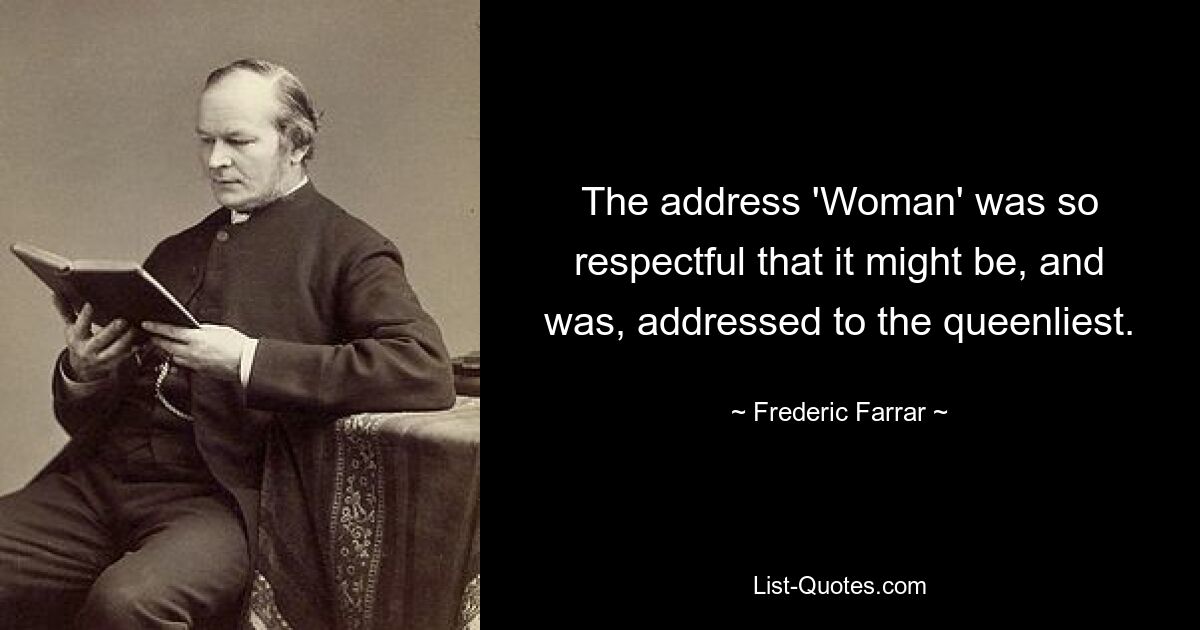 The address 'Woman' was so respectful that it might be, and was, addressed to the queenliest. — © Frederic Farrar