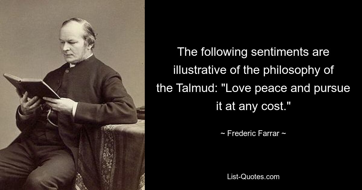 The following sentiments are illustrative of the philosophy of the Talmud: "Love peace and pursue it at any cost." — © Frederic Farrar