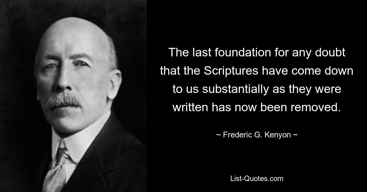 The last foundation for any doubt that the Scriptures have come down to us substantially as they were written has now been removed. — © Frederic G. Kenyon